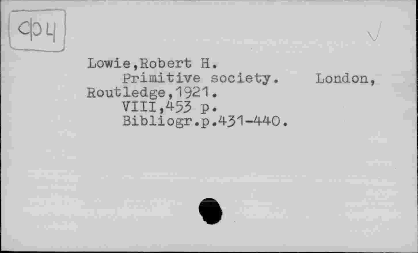 ﻿Lowie,Robert H.
Primitive society. Routledge,1921.
VIII,453 p.
Bib1іоgr.p.431-440.
London,